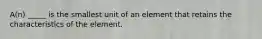 A(n) _____ is the smallest unit of an element that retains the characteristics of the element.