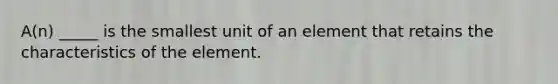 A(n) _____ is the smallest unit of an element that retains the characteristics of the element.