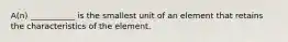 A(n) ___________ is the smallest unit of an element that retains the characteristics of the element.