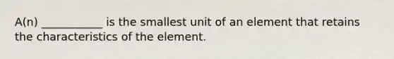 A(n) ___________ is the smallest unit of an element that retains the characteristics of the element.