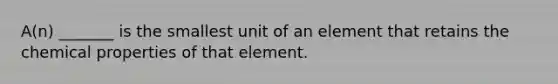 A(n) _______ is the smallest unit of an element that retains the chemical properties of that element.