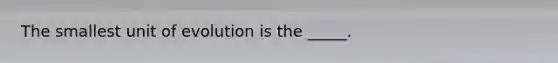 The smallest unit of evolution is the _____.