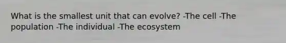 What is the smallest unit that can evolve? -The cell -The population -The individual -<a href='https://www.questionai.com/knowledge/k49x5J3j3W-the-ecosystem' class='anchor-knowledge'>the ecosystem</a>