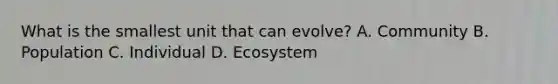 What is the smallest unit that can evolve? A. Community B. Population C. Individual D. Ecosystem