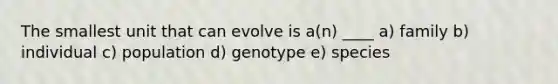 The smallest unit that can evolve is a(n) ____ a) family b) individual c) population d) genotype e) species