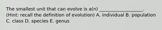 The smallest unit that can evolve is a(n) ___________________. (Hint: recall the definition of evolution) A. individual B. population C. class D. species E. genus