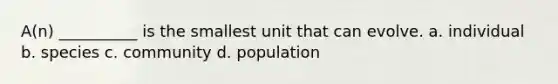 A(n) __________ is the smallest unit that can evolve. a. individual b. species c. community d. population