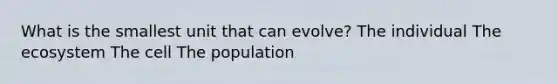 What is the smallest unit that can evolve? The individual The ecosystem The cell The population