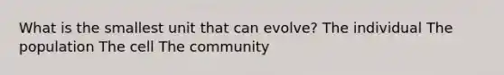 What is the smallest unit that can evolve? The individual The population The cell The community