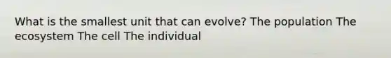 What is the smallest unit that can evolve? The population The ecosystem The cell The individual