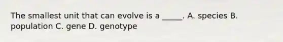 The smallest unit that can evolve is a _____. A. species B. population C. gene D. genotype