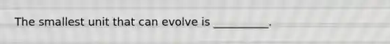 The smallest unit that can evolve is __________.