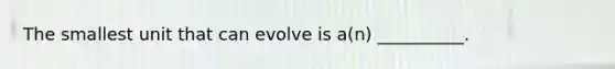 The smallest unit that can evolve is a(n) __________.