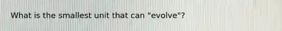 What is the smallest unit that can "evolve"?