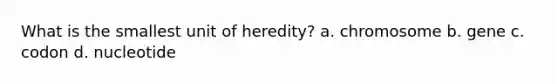 What is the smallest unit of heredity? a. chromosome b. gene c. codon d. nucleotide