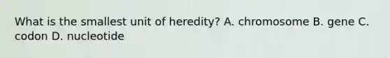 What is the smallest unit of heredity? A. chromosome B. gene C. codon D. nucleotide