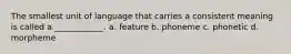 The smallest unit of language that carries a consistent meaning is called a ____________. a. feature b. phoneme c. phonetic d. morpheme