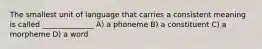 The smallest unit of language that carries a consistent meaning is called ______________ A) a phoneme B) a constituent C) a morpheme D) a word