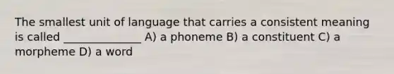 The smallest unit of language that carries a consistent meaning is called ______________ A) a phoneme B) a constituent C) a morpheme D) a word