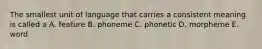 The smallest unit of language that carries a consistent meaning is called a A. feature B. phoneme C. phonetic D. morpheme E. word