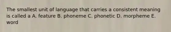 The smallest unit of language that carries a consistent meaning is called a A. feature B. phoneme C. phonetic D. morpheme E. word