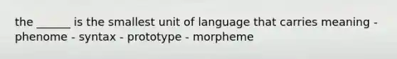 the ______ is the smallest unit of language that carries meaning - phenome - syntax - prototype - morpheme