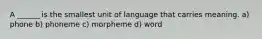 A ______ is the smallest unit of language that carries meaning. a) phone b) phoneme c) morpheme d) word