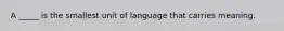 A _____ is the smallest unit of language that carries meaning.