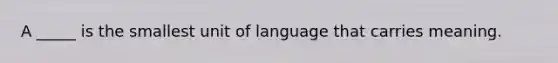 A _____ is the smallest unit of language that carries meaning.