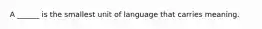 A ______ is the smallest unit of language that carries meaning.