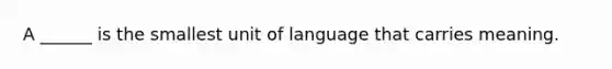 A ______ is the smallest unit of language that carries meaning.