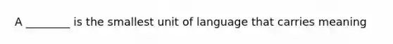 A ________ is the smallest unit of language that carries meaning