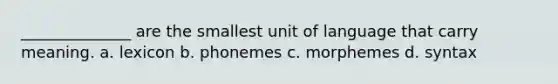 ______________ are the smallest unit of language that carry meaning. a. lexicon b. phonemes c. morphemes d. syntax