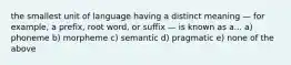 the smallest unit of language having a distinct meaning — for example, a prefix, root word, or suffix — is known as a... a) phoneme b) morpheme c) semantic d) pragmatic e) none of the above