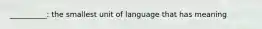 __________: the smallest unit of language that has meaning