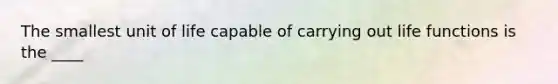 The smallest unit of life capable of carrying out life functions is the ____