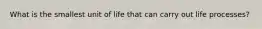 What is the smallest unit of life that can carry out life processes?