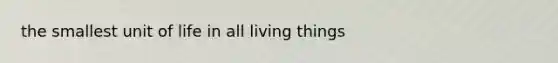 the smallest unit of life in all living things