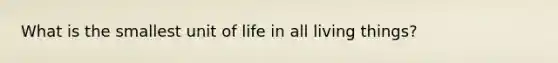 What is the smallest unit of life in all living things?