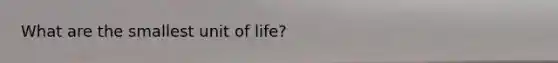 What are the smallest unit of life?