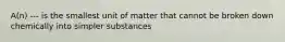 A(n) --- is the smallest unit of matter that cannot be broken down chemically into simpler substances