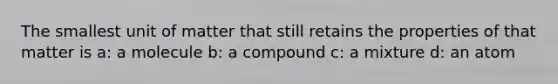 The smallest unit of matter that still retains the properties of that matter is a: a molecule b: a compound c: a mixture d: an atom