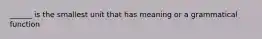 ______ is the smallest unit that has meaning or a grammatical function