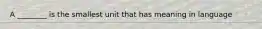 A ________ is the smallest unit that has meaning in language