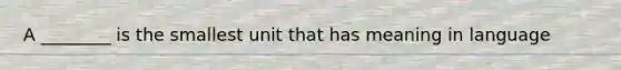 A ________ is the smallest unit that has meaning in language