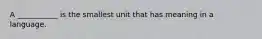 A ___________ is the smallest unit that has meaning in a language.