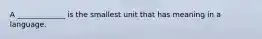 A _____________ is the smallest unit that has meaning in a language.