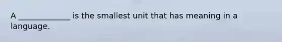 A _____________ is the smallest unit that has meaning in a language.