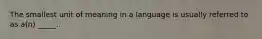 The smallest unit of meaning in a language is usually referred to as a(n) _____.