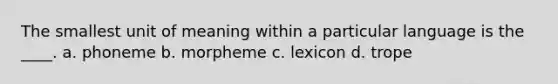 The smallest unit of meaning within a particular language is the ____. a. phoneme b. morpheme c. lexicon d. trope